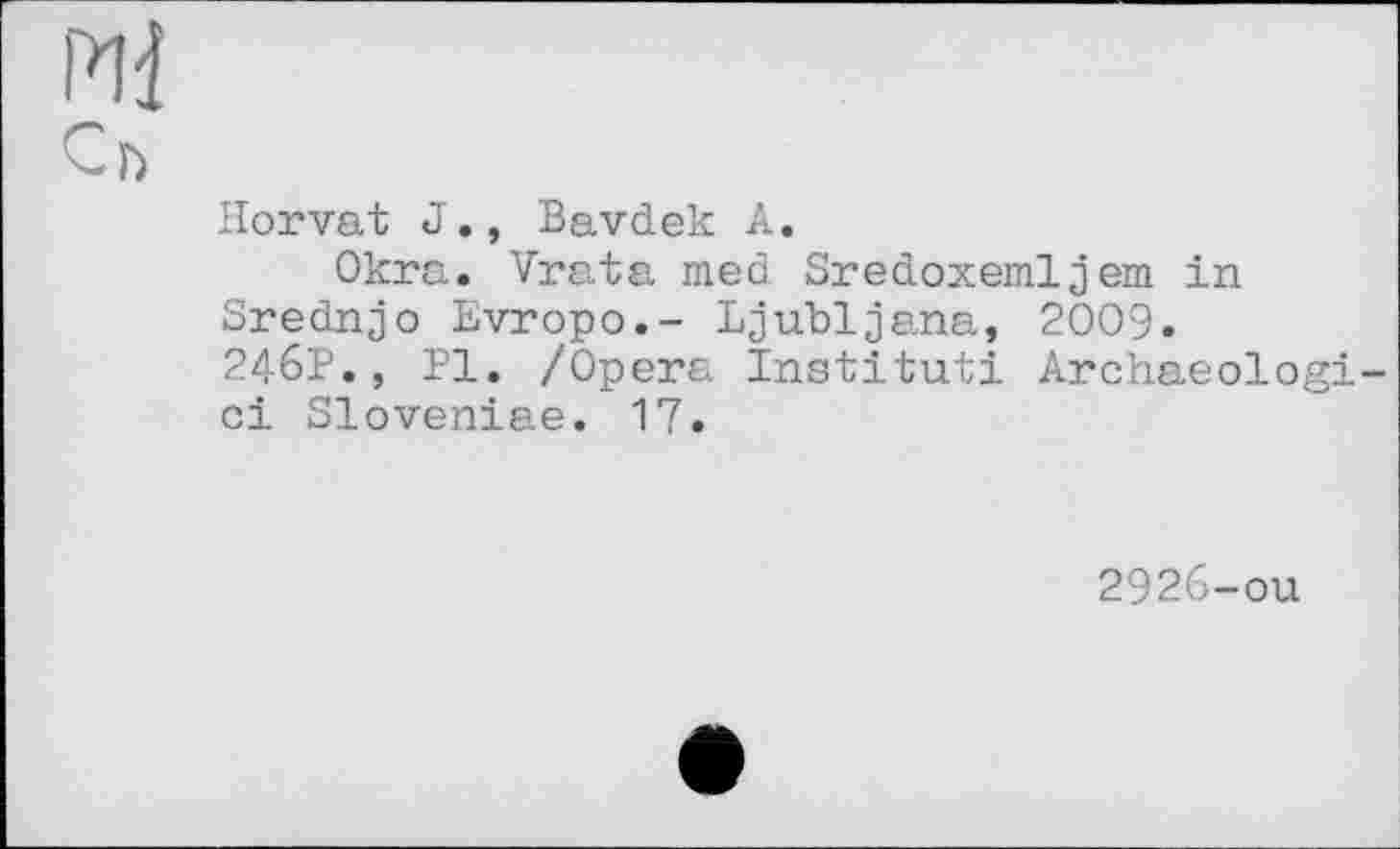 ﻿Pli
Cb
Horvat J., Bavdek A.
Okra. Vrata med Sredoxemljem in Srednjo Evropo.- Ljubljana, 2009.
246P., PI. /Opera Institut! Archaeologi-ci Sloveniae. 17.
2926-ой